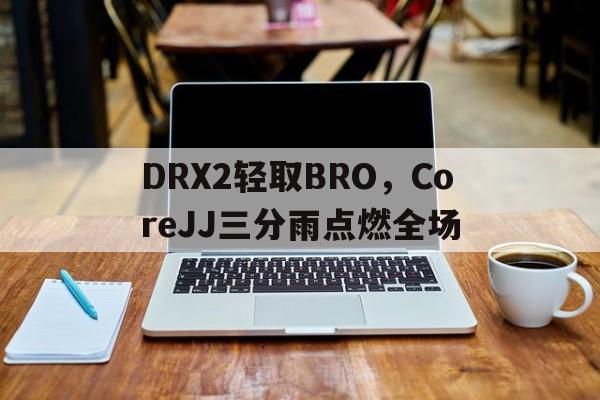DRX2轻取BRO,CoreJJ三分雨点燃全场的简单介绍 DRX2轻取BRO,CoreJJ三分雨点燃全场的简单介绍